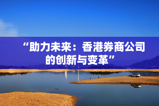 “助力未来：香港券商公司的创新与变革”