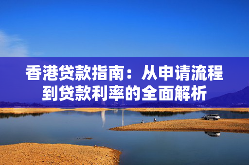香港贷款指南：从申请流程到贷款利率的全面解析 中港融资