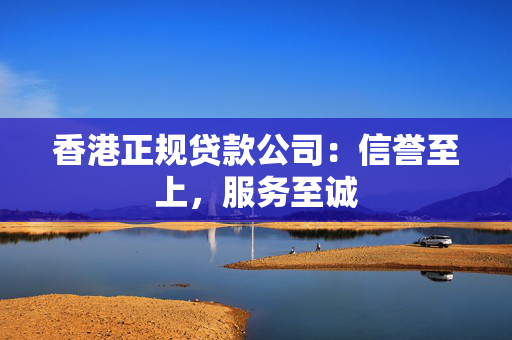 香港正规贷款公司：信誉至上，服务至诚