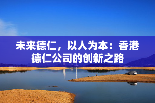 未来德仁，以人为本：香港德仁公司的创新之路