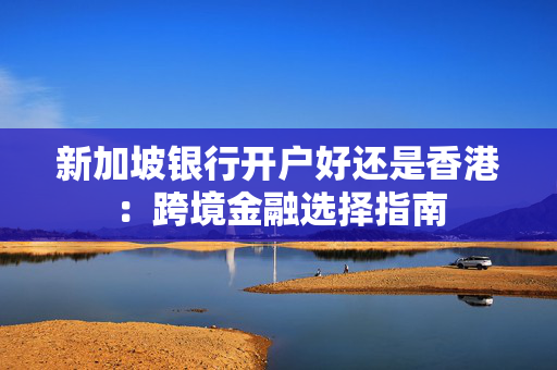 新加坡银行开户好还是香港：跨境金融选择指南