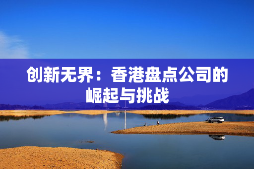 创新无界：香港盘点公司的崛起与挑战