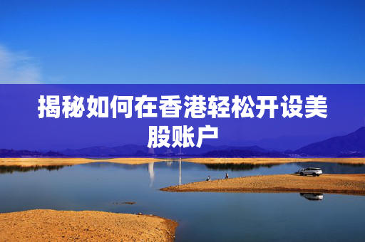 揭秘如何在香港轻松开设美股账户