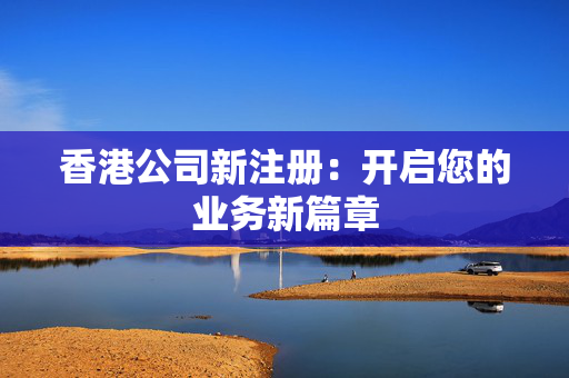 香港公司新注册：开启您的业务新篇章