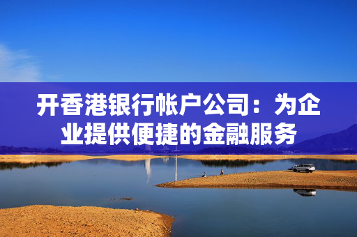 开香港银行帐户公司：为企业提供便捷的金融服务