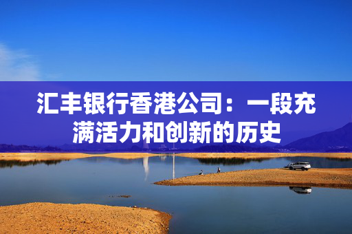 汇丰银行香港公司：一段充满活力和创新的历史
