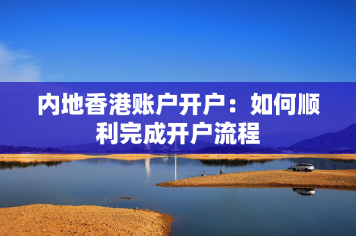 内地香港账户开户：如何顺利完成开户流程