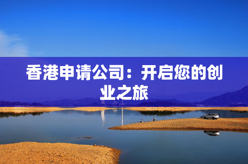 香港申请公司：开启您的创业之旅 香港公司相关