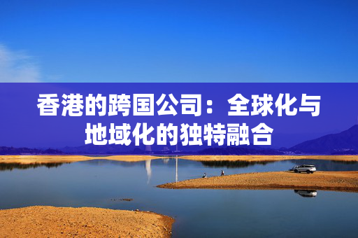 香港的跨国公司：全球化与地域化的独特融合
