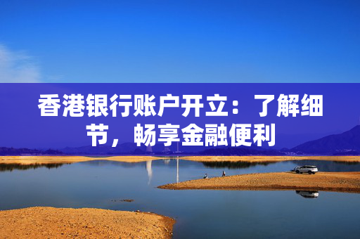 香港银行账户开立：了解细节，畅享金融便利 香港银行开户