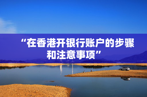 “在香港开银行账户的步骤和注意事项” 香港银行开户