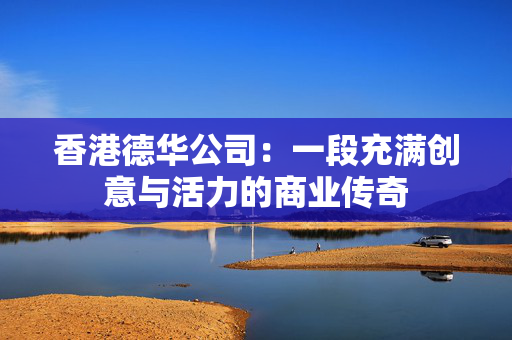 香港德华公司：一段充满创意与活力的商业传奇 香港公司相关