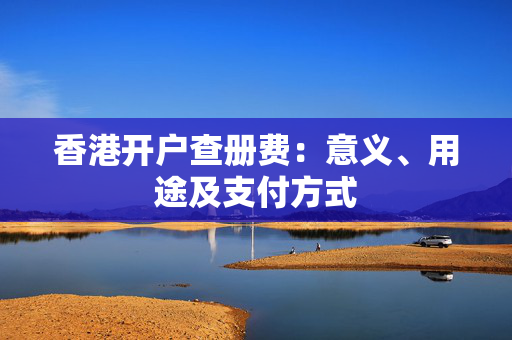 香港开户查册费：意义、用途及支付方式 香港银行开户