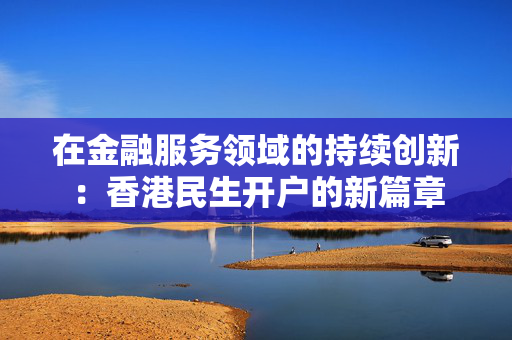 在金融服务领域的持续创新：香港民生开户的新篇章 香港银行开户