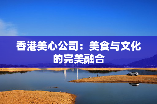香港美心公司：美食与文化的完美融合