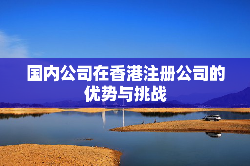 国内公司在香港注册公司的优势与挑战