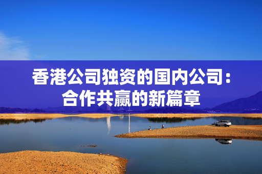 香港公司独资的国内公司：合作共赢的新篇章