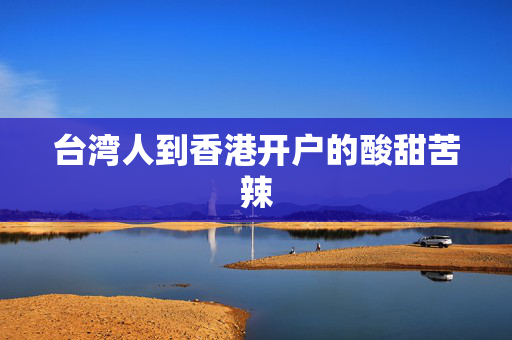 台湾人到香港开户的酸甜苦辣