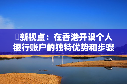 ​新视点：在香港开设个人银行账户的独特优势和步骤 香港银行开户
