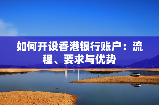 如何开设香港银行账户：流程、要求与优势