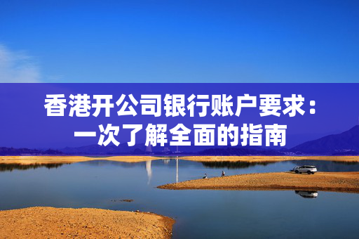 香港开公司银行账户要求：一次了解全面的指南