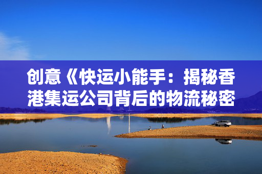 创意《快运小能手：揭秘香港集运公司背后的物流秘密》