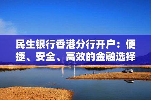 民生银行香港分行开户：便捷、安全、高效的金融选择