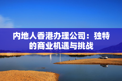 内地人香港办理公司：独特的商业机遇与挑战
