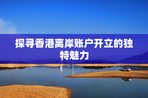 探寻香港离岸账户开立的独特魅力