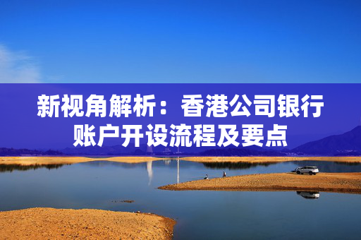 新视角解析：香港公司银行账户开设流程及要点