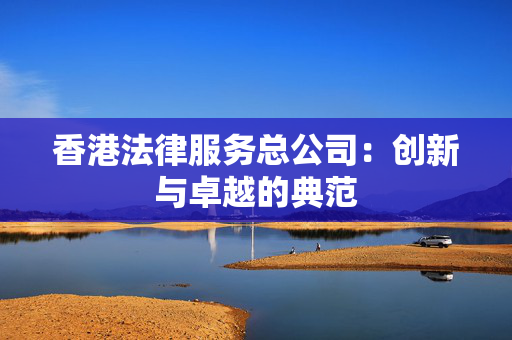 香港法律服务总公司：创新与卓越的典范