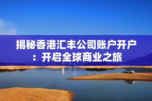 揭秘香港汇丰公司账户开户：开启全球商业之旅