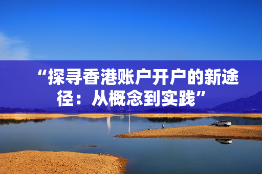 “探寻香港账户开户的新途径：从概念到实践” 香港银行开户