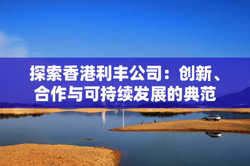 探索香港利丰公司：创新、合作与可持续发展的典范