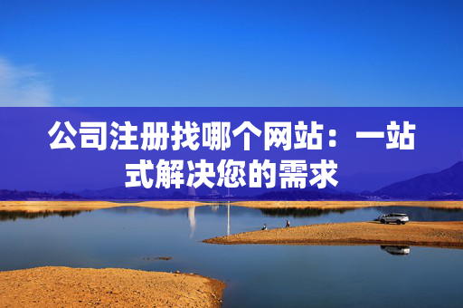 公司注册找哪个网站：一站式解决您的需求