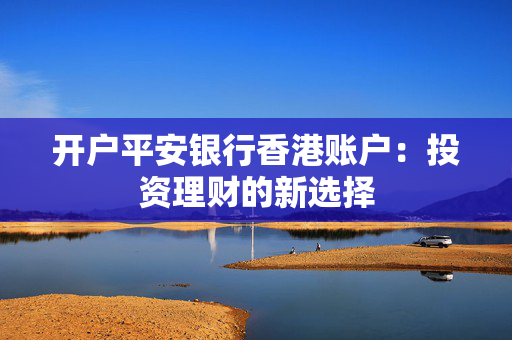 开户平安银行香港账户：投资理财的新选择
