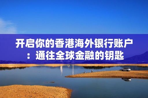 开启你的香港海外银行账户：通往全球金融的钥匙