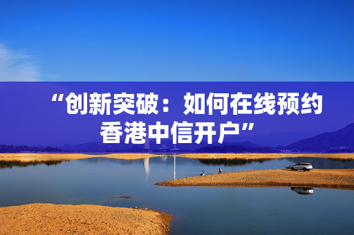 “创新突破：如何在线预约香港中信开户”