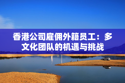香港公司雇佣外籍员工：多文化团队的机遇与挑战