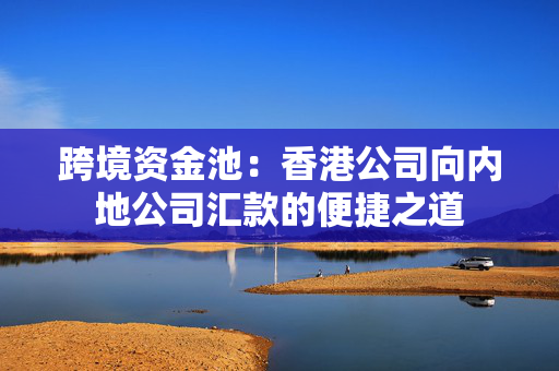 跨境资金池：香港公司向内地公司汇款的便捷之道