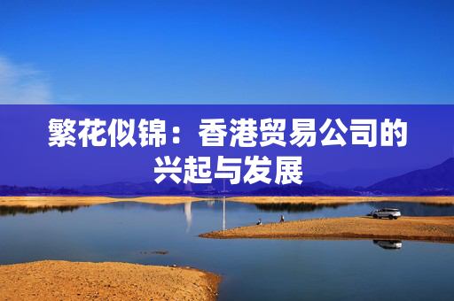 繁花似锦：香港贸易公司的兴起与发展