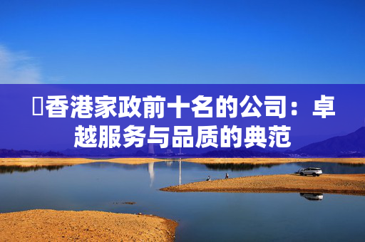 ​香港家政前十名的公司：卓越服务与品质的典范