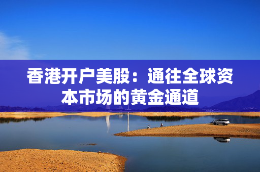 香港开户美股：通往全球资本市场的黄金通道