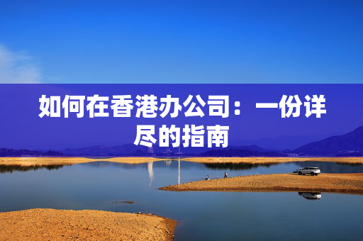如何在香港办公司：一份详尽的指南