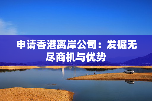 申请香港离岸公司：发掘无尽商机与优势