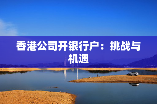 香港公司开银行户：挑战与机遇