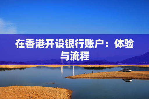 在香港开设银行账户：体验与流程