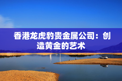  香港龙虎豹贵金属公司：创造黄金的艺术