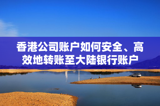 香港公司账户如何安全、高效地转账至大陆银行账户