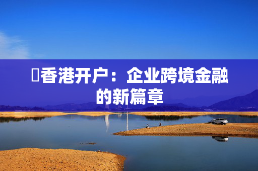 ​香港开户：企业跨境金融的新篇章
